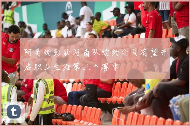 阿奇姆彭获河南队续约合同有望开启职业生涯第三个赛季