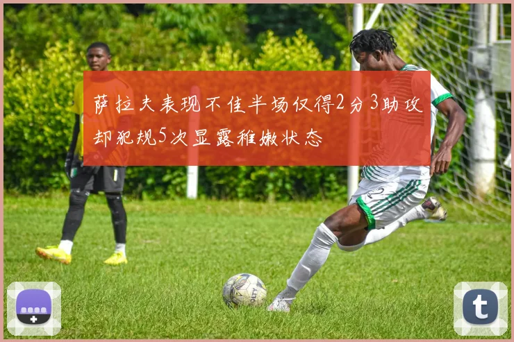 萨拉夫表现不佳半场仅得2分3助攻却犯规5次显露稚嫩状态