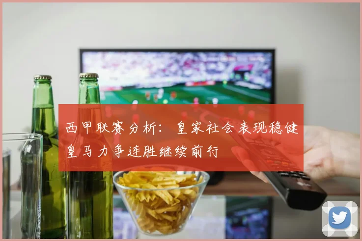 西甲联赛分析：皇家社会表现稳健皇马力争连胜继续前行