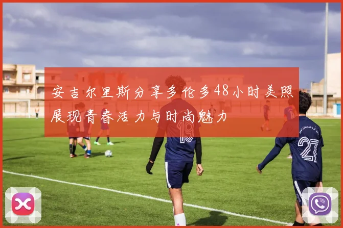 安吉尔里斯分享多伦多48小时美照展现青春活力与时尚魅力