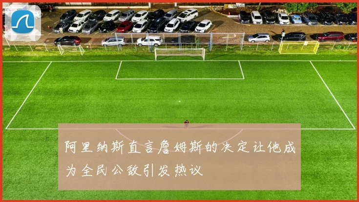 阿里纳斯直言詹姆斯的决定让他成为全民公敌引发热议