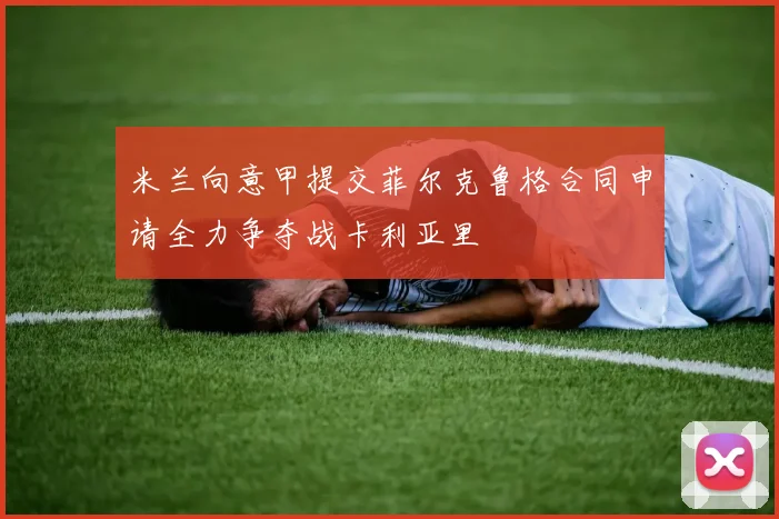 米兰向意甲提交菲尔克鲁格合同申请全力争夺战卡利亚里