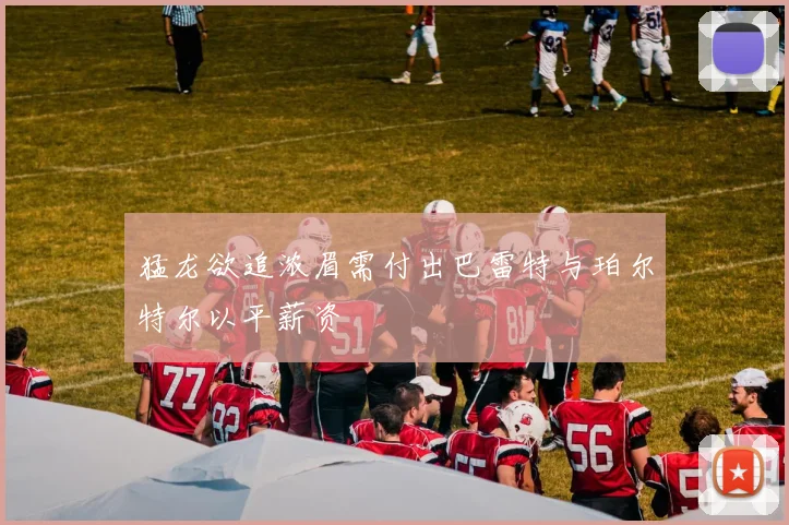 猛龙欲追浓眉需付出巴雷特与珀尔特尔以平薪资