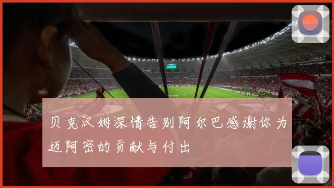 贝克汉姆深情告别阿尔巴感谢你为迈阿密的贡献与付出