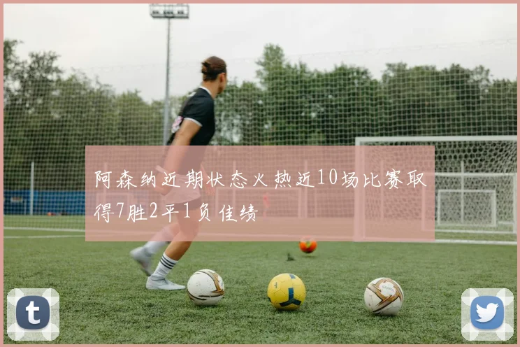 阿森纳近期状态火热近10场比赛取得7胜2平1负佳绩